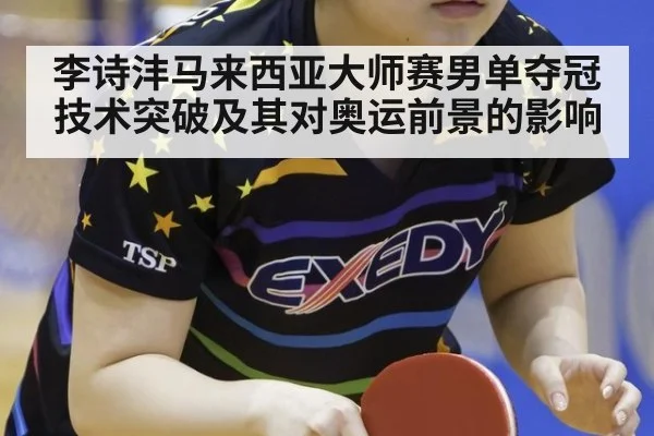 李诗沣马来西亚大师赛男单夺冠技术突破及其对奥运前景的影响