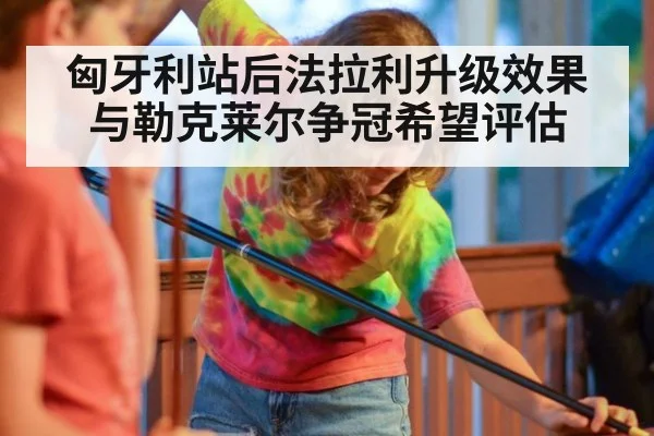 匈牙利站后法拉利升级效果与勒克莱尔争冠希望评估
