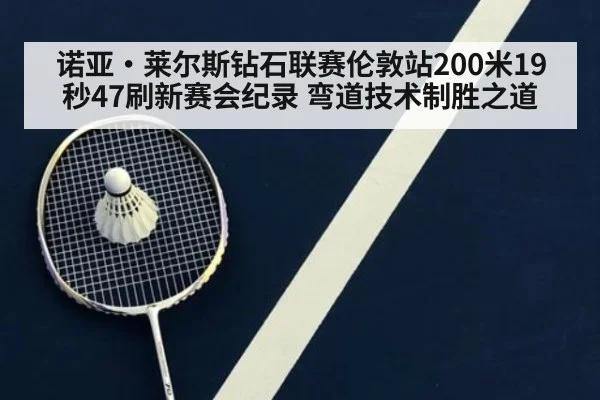 诺亚·莱尔斯钻石联赛伦敦站200米19秒47刷新赛会纪录 弯道技术制胜之道