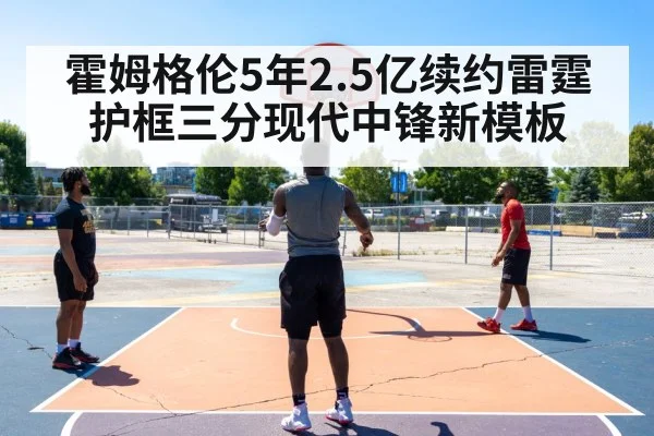 霍姆格伦5年2.5亿续约雷霆 护框三分现代中锋新模板
